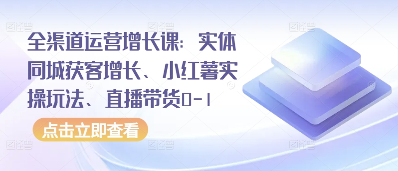 全渠道运营增长课：实体同城获客增长、小红薯实操玩法、直播带货0-1-天天资源网