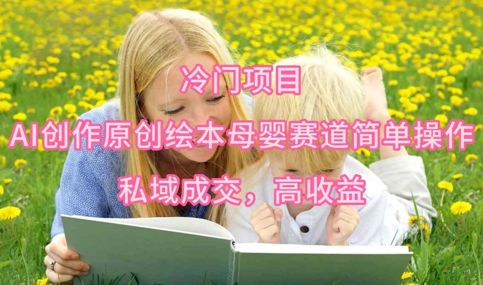 （9726期）冷门项目，AI创作原创绘本母婴赛道简单操作，私域成交，高收益-天天资源网