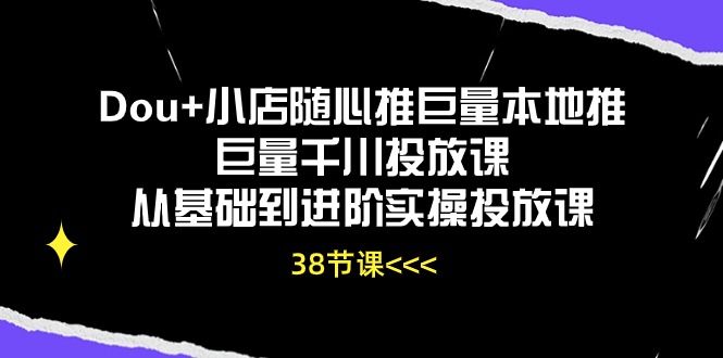 （10852期）Dou+小店随心推巨量本地推巨量千川投放课从基础到进阶实操投放课（38节）-天天资源网