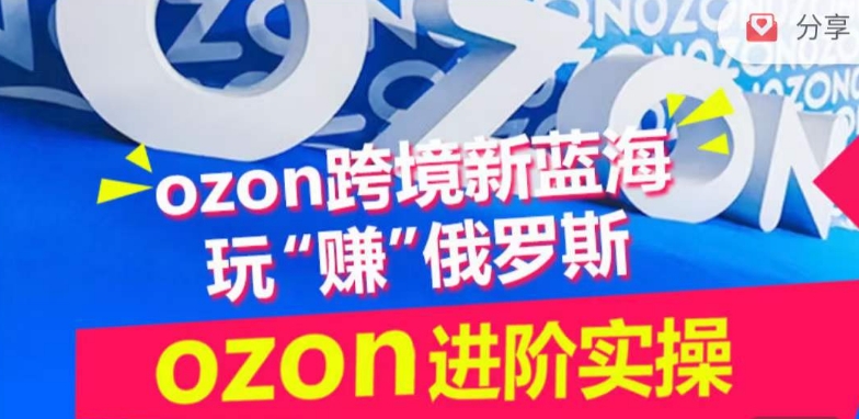 ozon跨境新蓝海玩“赚”俄罗斯,ozon进阶实操训练营-天天资源网