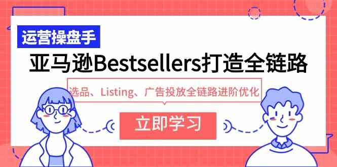 （9801期）亚马逊Bestsellers打造全链路，选品、Listing、广告投放全链路进阶优化-天天资源网