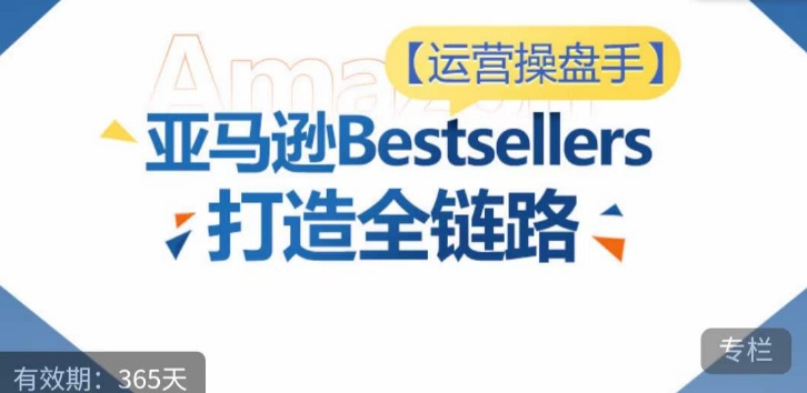 运营操盘手！亚马逊Bestsellers打造全链路，选品、Listing、广告投放全链路进阶优化-天天资源网