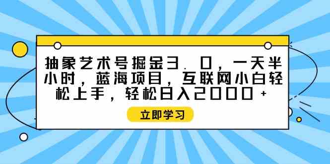 （9711期）抽象艺术号掘金3.0，一天半小时 ，蓝海项目， 互联网小白轻松上手，轻松…-天天资源网