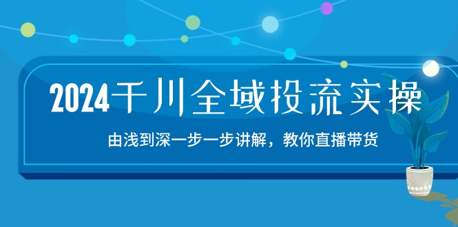 2024千川全域投流精品实操：由谈到深一步一步讲解，教你直播带货（15节）-天天资源网