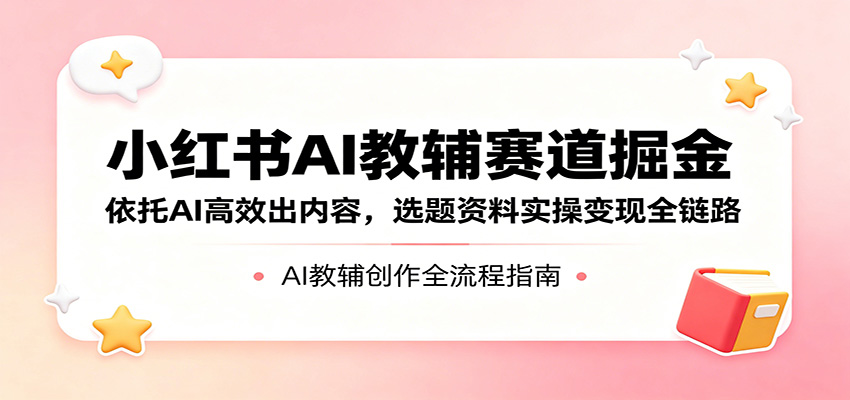 小红书AI教辅赛道掘金：依托AI高效出内容，选题资料实操变现全链路-天天资源网