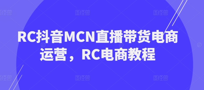 RC抖音MCN直播带货电商运营，RC电商教程-天天资源网