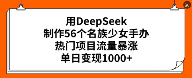 用DeepSeek制作56个名族少女手办，热门项目流量暴涨，单日变现多张-天天资源网
