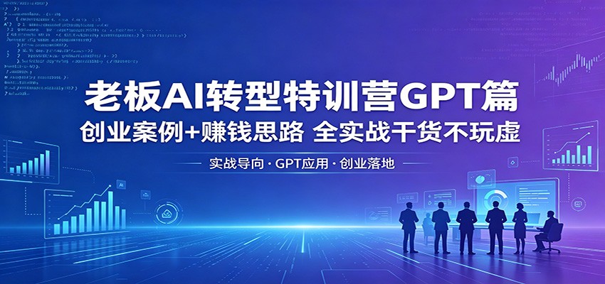 老板AI转型特训营GPT篇：创业案例+赚钱思路，全实战干货不玩虚-天天资源网