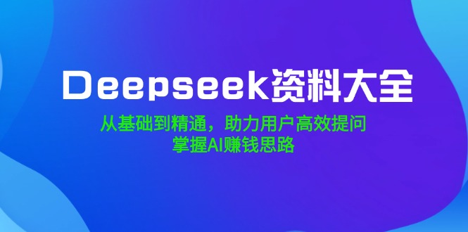 （14331期）Deepseek资料大全，从基础到精通，助力用户高效提问，掌握AI赚钱思路-天天资源网