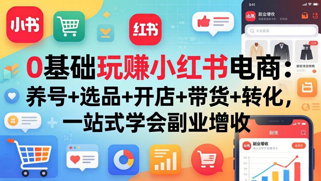 （17949期）0基础玩赚小红书电商：养号+选品+开店+带货+转化，一站式学会副业增收-天天资源网