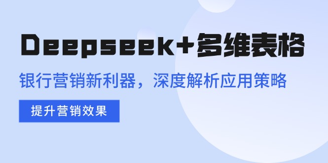 （14280期）Deepseek+多维表格，银行营销新利器，深度解析应用策略，提升营销效果-天天资源网