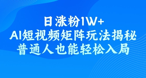 日涨粉1W+，AI短视频矩阵玩法揭秘，普通人也能轻松入局-天天资源网