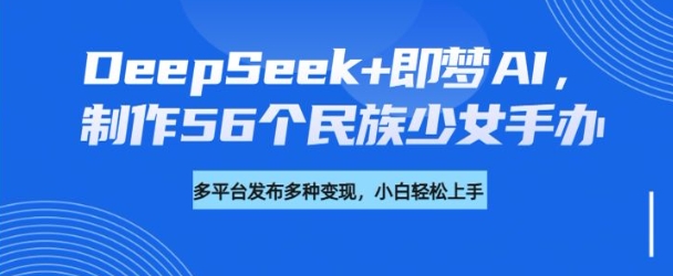 DeepSeek+即梦AI，制作56个民族少女手办，附详细教程+变现方向-天天资源网