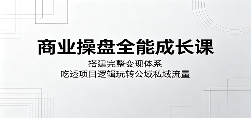 商业操盘全能成长课：搭建完整变现体系，吃透项目逻辑玩转公域私域流量-天天资源网