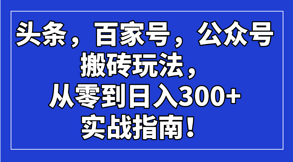 (14405期)头条,百家号,公众号搬砖玩法,从零到日入300+的实战指南!-天天资源网