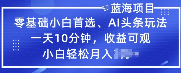 零基础小白首选，AI头条玩法，一天10分钟，收益可观，小白轻松月入过W-天天资源网