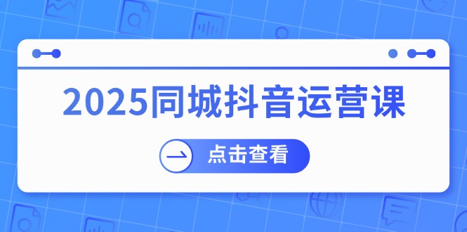 （14286期）2025同城抖音运营课：涵盖实体店盈利，团购好处，助商家获取流量-天天资源网