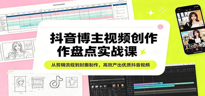 抖音博主视频创作盘点实战课：从剪辑流程到封面制作，高效产出优质抖音视频-天天资源网