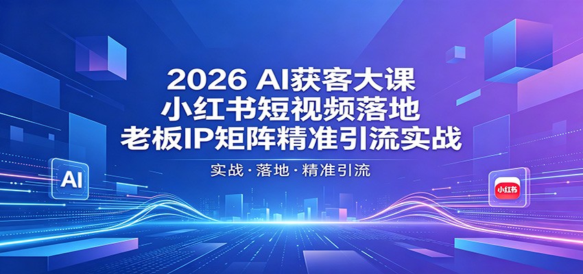 2026AI获客大课：小红书短视频落地，老板IP矩阵精准引流实战-天天资源网