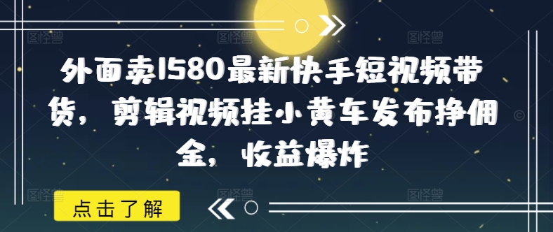 外面卖1580最新快手短视频带货，剪辑视频挂小黄车发布挣佣金，收益爆炸-天天资源网