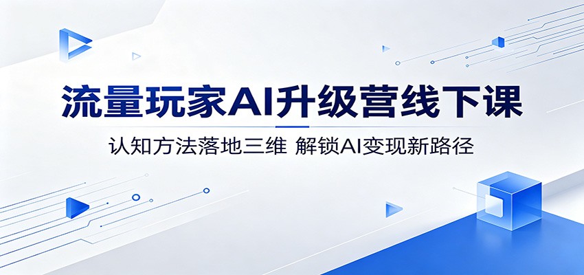 流量玩家AI升级营线下课：认知方法落地三维，解锁AI变现新路径-天天资源网