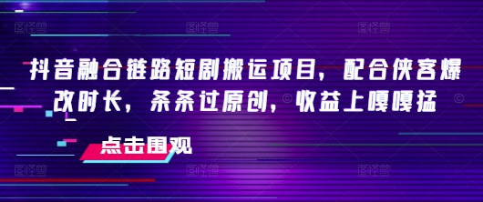 抖音融合链路短剧搬运项目，配合侠客爆改时长，条条过原创，收益嘎嘎猛-天天资源网