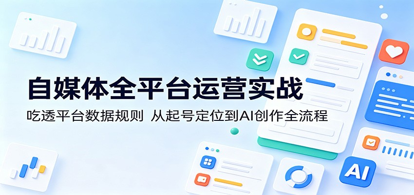 自媒体全平台运营实战：吃透平台数据规则，从起号定位到AI创作全流程-天天资源网