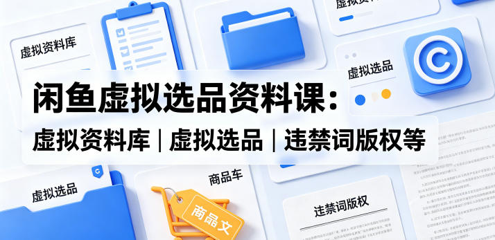 闲鱼虚拟选品资料课：虚拟资料库丨虚拟选品丨违禁词版权等-天天资源网