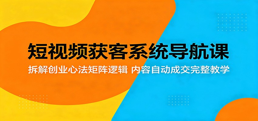 短视频获客系统导航课：拆解创业心法矩阵逻辑，内容自动成交完整教学-天天资源网
