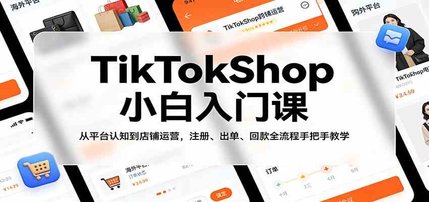 TikTokShop小白入门课：从平台认知到店铺运营，注册、出单、回款全流程手把手教学-天天资源网