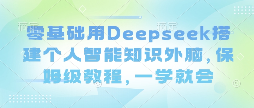 零基础用Deepseek搭建个人智能知识外脑，保姆级教程，一学就会-天天资源网