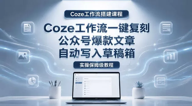 【Coze工作流搭建实操教程】coze工作流一键复刻公众号爆款文章，自动写入草稿箱！全流程保姆级教学-天天资源网
