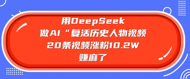 用DeepSeek做AI“复活历史人物”视频，20条视频涨粉10.2W，挣麻了-天天资源网