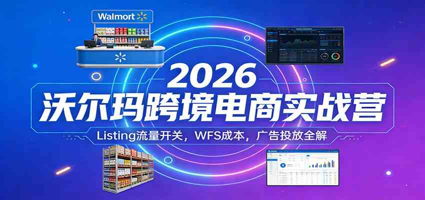 2026沃尔玛跨境电商实战营：Listing流量开关，WFS成本，广告投放全解-天天资源网