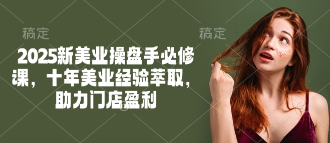 2025新美业操盘手必修课，十年美业经验萃取，助力门店盈利-天天资源网