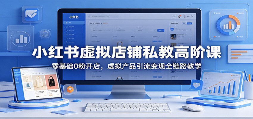 小红书虚拟店铺私教高阶课：零基础0粉开店，虚拟产品引流变现全链路教学-天天资源网