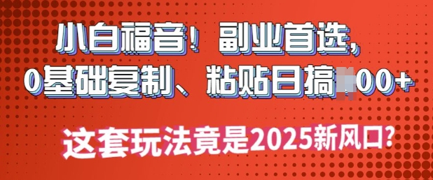 小白福音!副业首选，0基础复制，粘贴日搞多张?这套玩法竟是2025新风口?-天天资源网