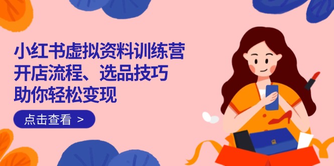 （14372期）小红书虚拟资料训练营：开店流程、选品技巧一网打尽，助你轻松变现-天天资源网
