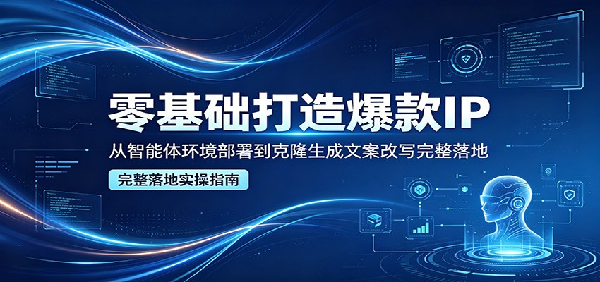 零基础打造爆款IP，从智能体环境部署到克隆生成文案改写完整落地-天天资源网