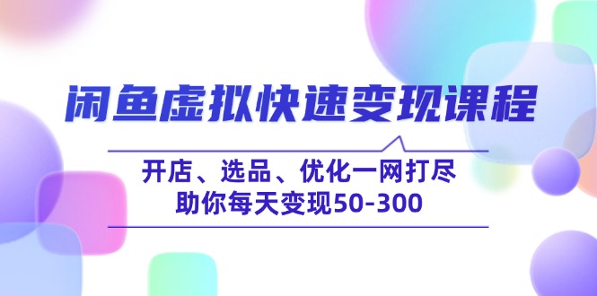 （14282期）闲鱼虚拟快速变现课程，开店、选品、优化一网打尽，助你每天变现50-300-天天资源网