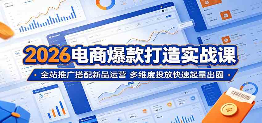 2026电商爆款打造实战课：全站推广搭配新品运营，多维度投放快速起量出圈-天天资源网
