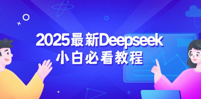 （14391期）2025最新Deepseek小白必看教程：从注册登录到深度思考，一站式学习体验-天天资源网