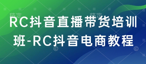 RC抖音直播带货培训班-RC抖音电商教程-天天资源网