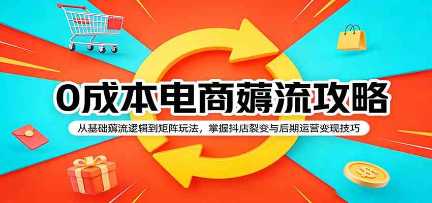 0成本电商薅流攻略：从基础薅流逻辑到矩阵玩法，掌握抖店裂变与后期运营变现技巧-天天资源网