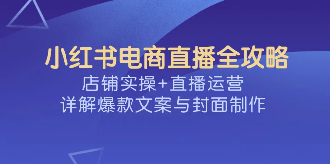 （14410期）小红书电商直播全攻略，店铺实操+直播运营，详解爆款文案与封面制作-天天资源网