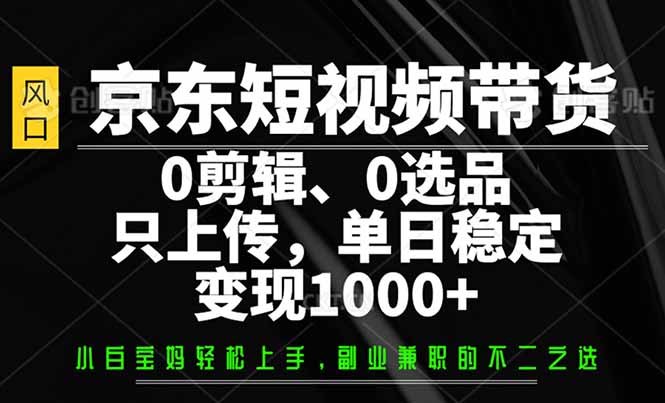 （14304期）京东短视频带货，0剪辑，0选品，只需上传素材，单日稳定变现1000+-天天资源网