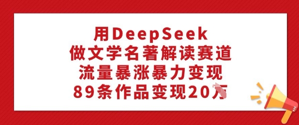 用DeepSeek做文学名著解读赛道，流量暴涨暴力变现，89条作品变现20W-天天资源网