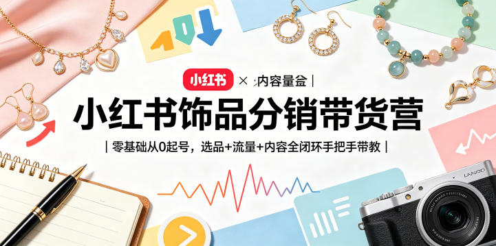 小红书饰品分销带货营｜零基础从0起号，选品+流量+内容全闭环手把手带教-天天资源网