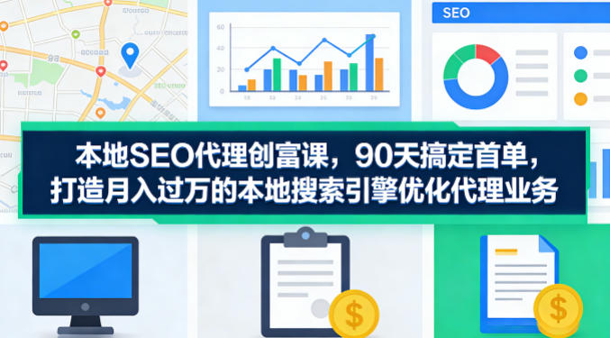 本地SEO代理创富课，90天搞定首单，助您打造月入过W的本地搜索引擎优化代理业务-天天资源网