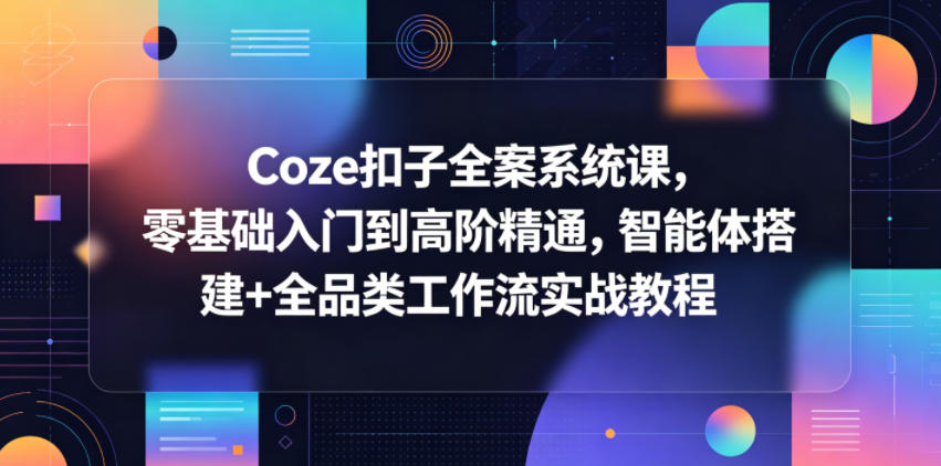 Coze扣子全案系统课，零基础入门到高阶精通，智能体搭建+全品类工作流实战教程-天天资源网